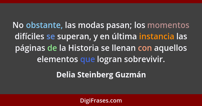 No obstante, las modas pasan; los momentos difíciles se superan, y en última instancia las páginas de la Historia se llenan c... - Delia Steinberg Guzmán
