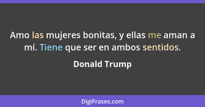 Amo las mujeres bonitas, y ellas me aman a mí. Tiene que ser en ambos sentidos.... - Donald Trump