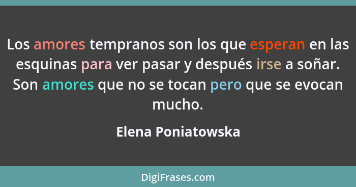 Los amores tempranos son los que esperan en las esquinas para ver pasar y después irse a soñar. Son amores que no se tocan pero qu... - Elena Poniatowska