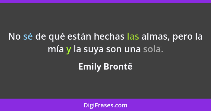 No sé de qué están hechas las almas, pero la mía y la suya son una sola.... - Emily Brontë