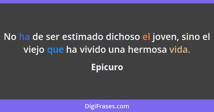 No ha de ser estimado dichoso el joven, sino el viejo que ha vivido una hermosa vida.... - Epicuro