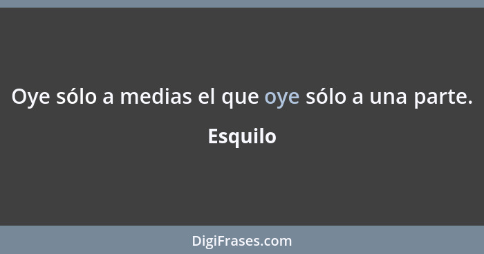 Oye sólo a medias el que oye sólo a una parte.... - Esquilo