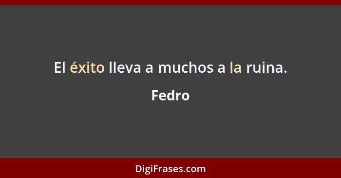 El éxito lleva a muchos a la ruina.... - Fedro