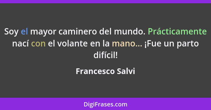 Soy el mayor caminero del mundo. Prácticamente nací con el volante en la mano... ¡Fue un parto difícil!... - Francesco Salvi