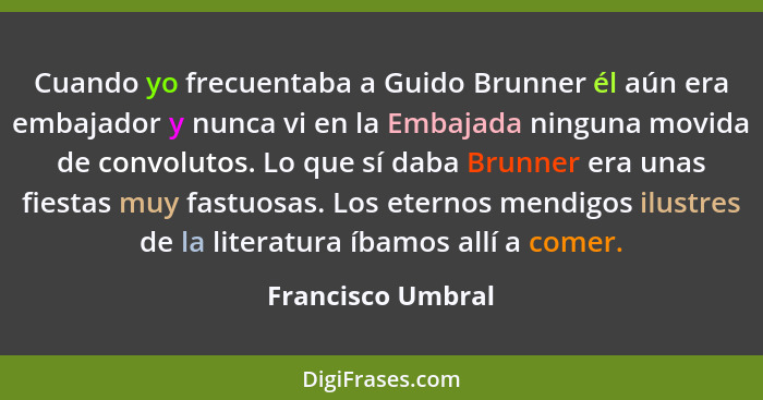 Cuando yo frecuentaba a Guido Brunner él aún era embajador y nunca vi en la Embajada ninguna movida de convolutos. Lo que sí daba B... - Francisco Umbral