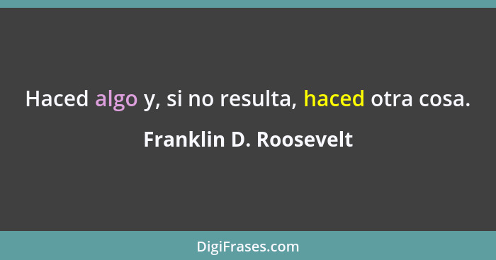 Haced algo y, si no resulta, haced otra cosa.... - Franklin D. Roosevelt