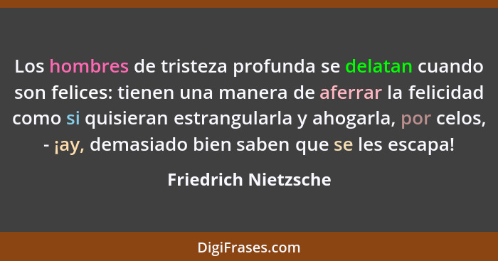 Los hombres de tristeza profunda se delatan cuando son felices: tienen una manera de aferrar la felicidad como si quisieran estr... - Friedrich Nietzsche