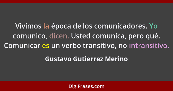 Vivimos la época de los comunicadores. Yo comunico, dicen. Usted comunica, pero qué. Comunicar es un verbo transitivo, no i... - Gustavo Gutierrez Merino