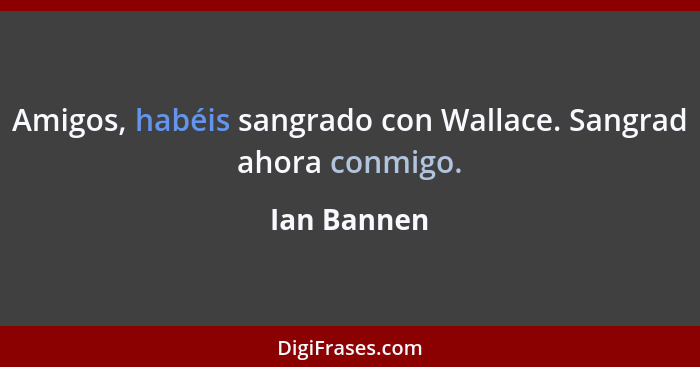 Amigos, habéis sangrado con Wallace. Sangrad ahora conmigo.... - Ian Bannen