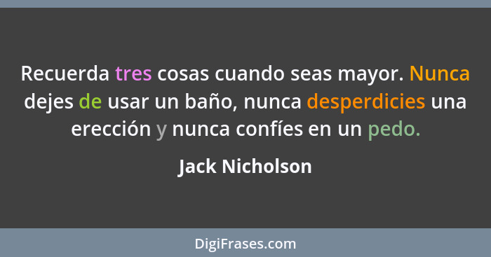 Recuerda tres cosas cuando seas mayor. Nunca dejes de usar un baño, nunca desperdicies una erección y nunca confíes en un pedo.... - Jack Nicholson