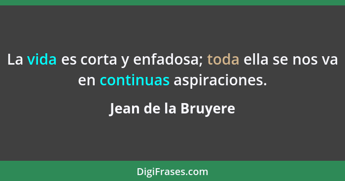 La vida es corta y enfadosa; toda ella se nos va en continuas aspiraciones.... - Jean de la Bruyere