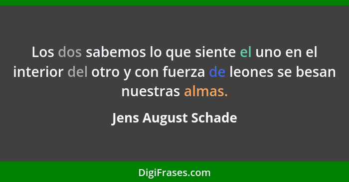 Los dos sabemos lo que siente el uno en el interior del otro y con fuerza de leones se besan nuestras almas.... - Jens August Schade