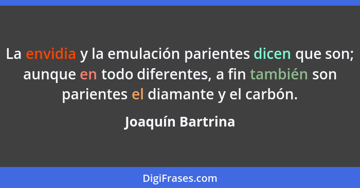 La envidia y la emulación parientes dicen que son; aunque en todo diferentes, a fin también son parientes el diamante y el carbón.... - Joaquín Bartrina