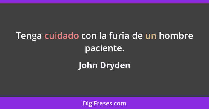 Tenga cuidado con la furia de un hombre paciente.... - John Dryden