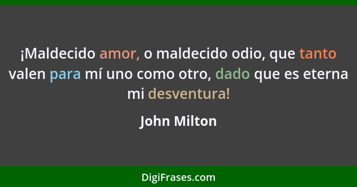 ¡Maldecido amor, o maldecido odio, que tanto valen para mí uno como otro, dado que es eterna mi desventura!... - John Milton