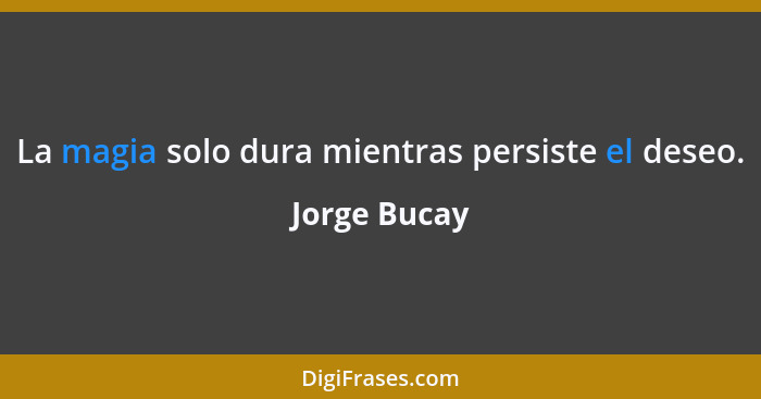 La magia solo dura mientras persiste el deseo.... - Jorge Bucay