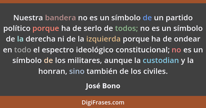 Nuestra bandera no es un símbolo de un partido político porque ha de serlo de todos; no es un símbolo de la derecha ni de la izquierda por... - José Bono