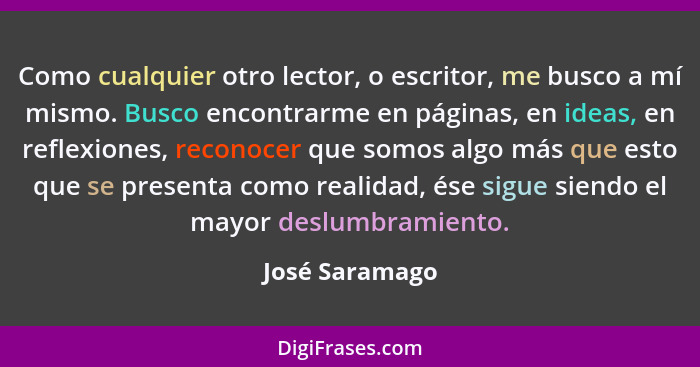Como cualquier otro lector, o escritor, me busco a mí mismo. Busco encontrarme en páginas, en ideas, en reflexiones, reconocer que som... - José Saramago