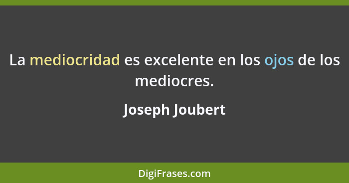 La mediocridad es excelente en los ojos de los mediocres.... - Joseph Joubert