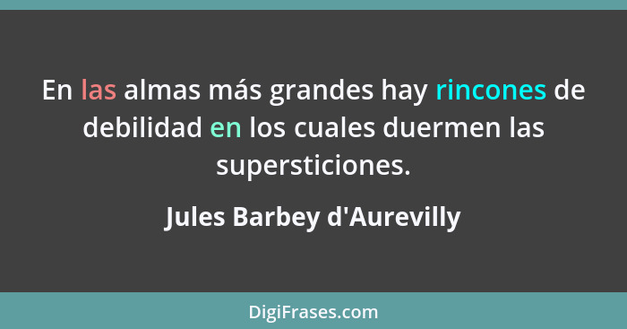 En las almas más grandes hay rincones de debilidad en los cuales duermen las supersticiones.... - Jules Barbey d'Aurevilly