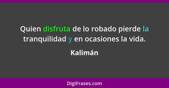 Quien disfruta de lo robado pierde la tranquilidad y en ocasiones la vida.... - Kalimán