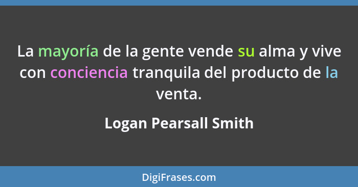 La mayoría de la gente vende su alma y vive con conciencia tranquila del producto de la venta.... - Logan Pearsall Smith