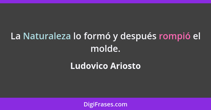 La Naturaleza lo formó y después rompió el molde.... - Ludovico Ariosto