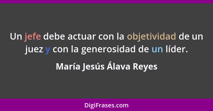 Un jefe debe actuar con la objetividad de un juez y con la generosidad de un líder.... - María Jesús Álava Reyes