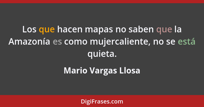 Los que hacen mapas no saben que la Amazonía es como mujercaliente, no se está quieta.... - Mario Vargas Llosa