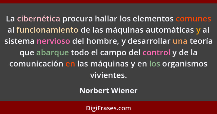La cibernética procura hallar los elementos comunes al funcionamiento de las máquinas automáticas y al sistema nervioso del hombre, y... - Norbert Wiener
