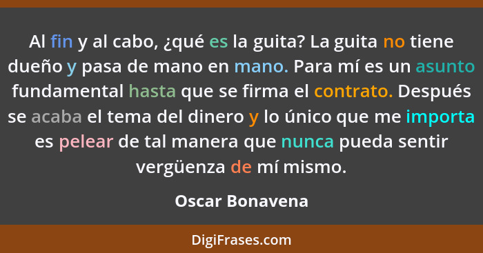 Al fin y al cabo, ¿qué es la guita? La guita no tiene dueño y pasa de mano en mano. Para mí es un asunto fundamental hasta que se fir... - Oscar Bonavena