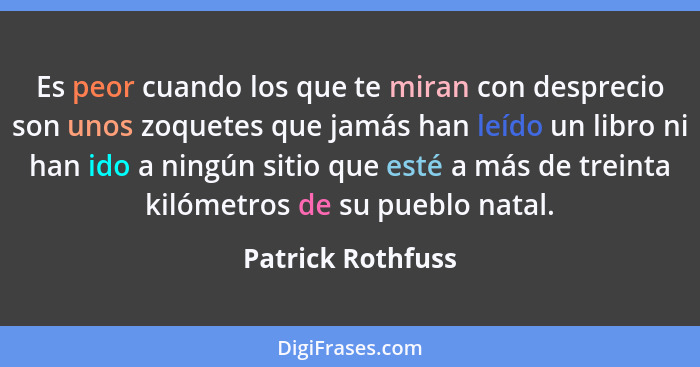 Es peor cuando los que te miran con desprecio son unos zoquetes que jamás han leído un libro ni han ido a ningún sitio que esté a m... - Patrick Rothfuss