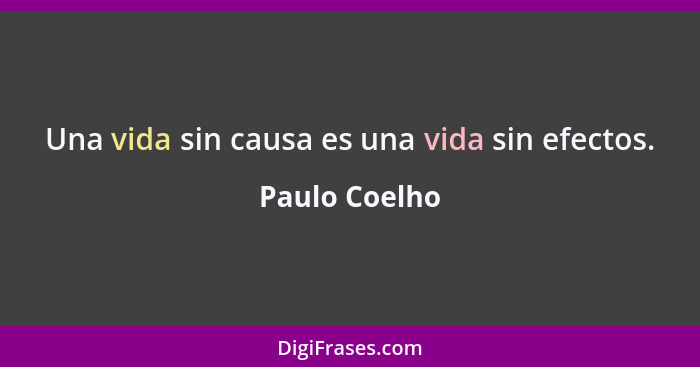 Una vida sin causa es una vida sin efectos.... - Paulo Coelho