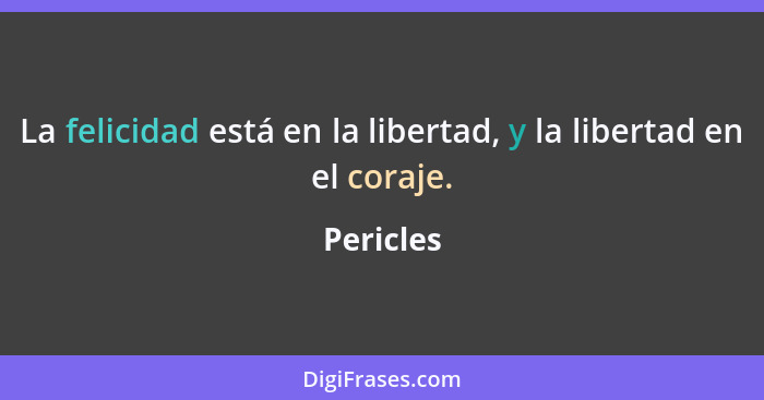 La felicidad está en la libertad, y la libertad en el coraje.... - Pericles