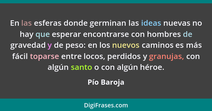 En las esferas donde germinan las ideas nuevas no hay que esperar encontrarse con hombres de gravedad y de peso: en los nuevos caminos es... - Pío Baroja