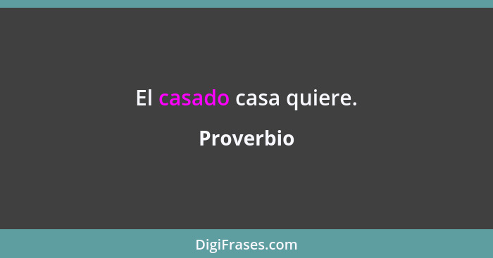 El casado casa quiere.... - Proverbio