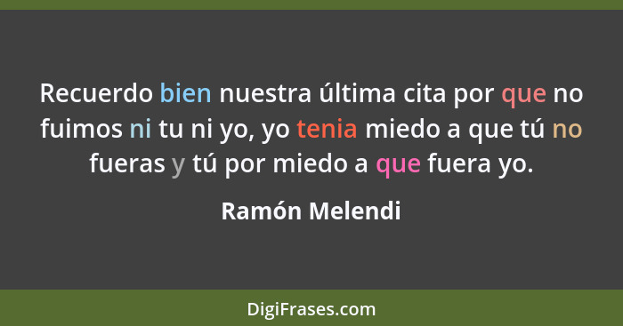 Recuerdo bien nuestra última cita por que no fuimos ni tu ni yo, yo tenia miedo a que tú no fueras y tú por miedo a que fuera yo.... - Ramón Melendi