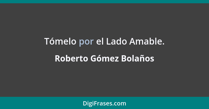 Tómelo por el Lado Amable.... - Roberto Gómez Bolaños