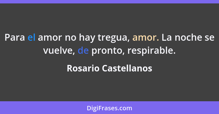 Para el amor no hay tregua, amor. La noche se vuelve, de pronto, respirable.... - Rosario Castellanos