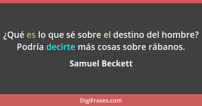 ¿Qué es lo que sé sobre el destino del hombre? Podría decirte más cosas sobre rábanos.... - Samuel Beckett