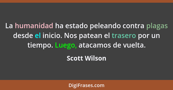 La humanidad ha estado peleando contra plagas desde el inicio. Nos patean el trasero por un tiempo. Luego, atacamos de vuelta.... - Scott Wilson