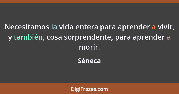 Necesitamos la vida entera para aprender a vivir, y también, cosa sorprendente, para aprender a morir.... - Séneca