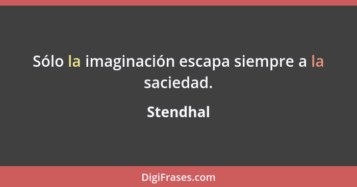 Sólo la imaginación escapa siempre a la saciedad.... - Stendhal