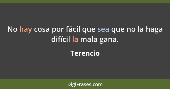 No hay cosa por fácil que sea que no la haga difícil la mala gana.... - Terencio