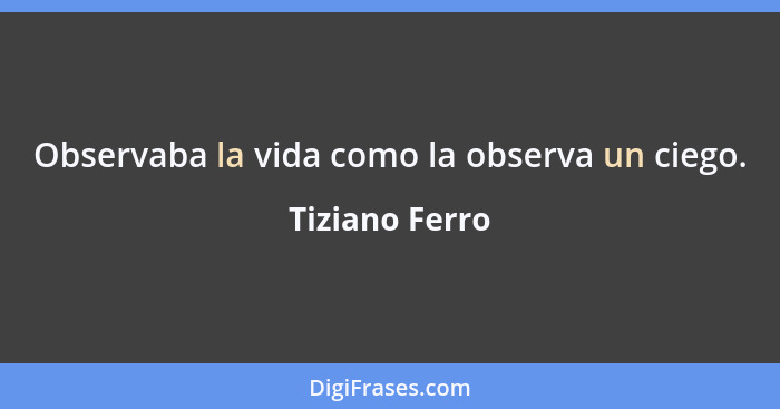 Observaba la vida como la observa un ciego.... - Tiziano Ferro