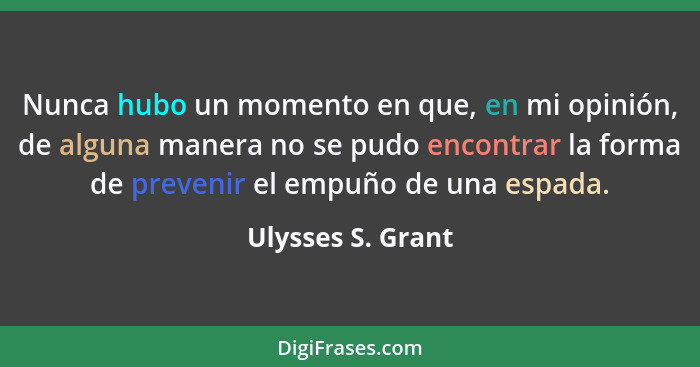 Nunca hubo un momento en que, en mi opinión, de alguna manera no se pudo encontrar la forma de prevenir el empuño de una espada.... - Ulysses S. Grant