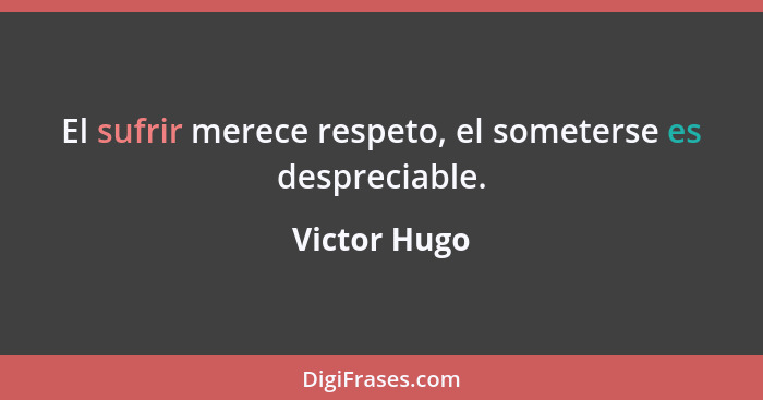 El sufrir merece respeto, el someterse es despreciable.... - Victor Hugo