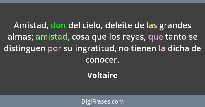 Amistad, don del cielo, deleite de las grandes almas; amistad, cosa que los reyes, que tanto se distinguen por su ingratitud, no tienen la... - Voltaire