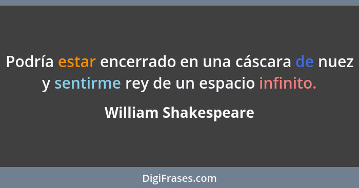 Podría estar encerrado en una cáscara de nuez y sentirme rey de un espacio infinito.... - William Shakespeare