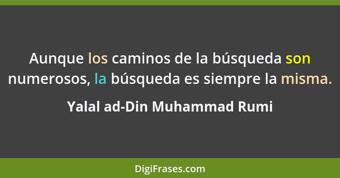 Aunque los caminos de la búsqueda son numerosos, la búsqueda es siempre la misma.... - Yalal ad-Din Muhammad Rumi